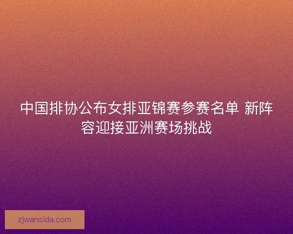中国排协公布女排亚锦赛参赛名单 新阵容迎接亚洲赛场挑战
