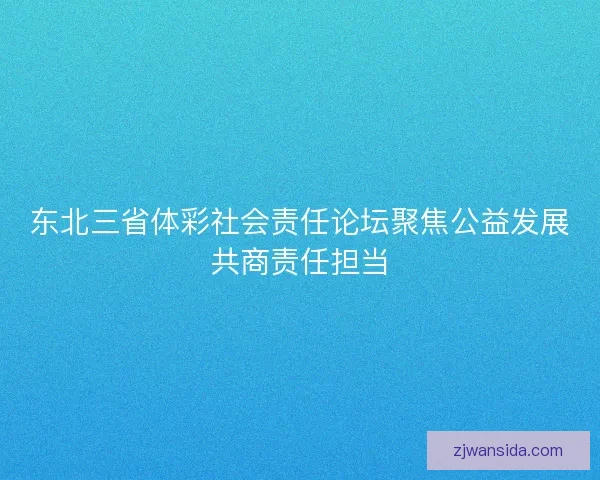 东北三省体彩社会责任论坛聚焦公益发展共商责任担当