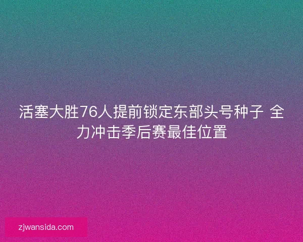 活塞大胜76人提前锁定东部头号种子 全力冲击季后赛最佳位置