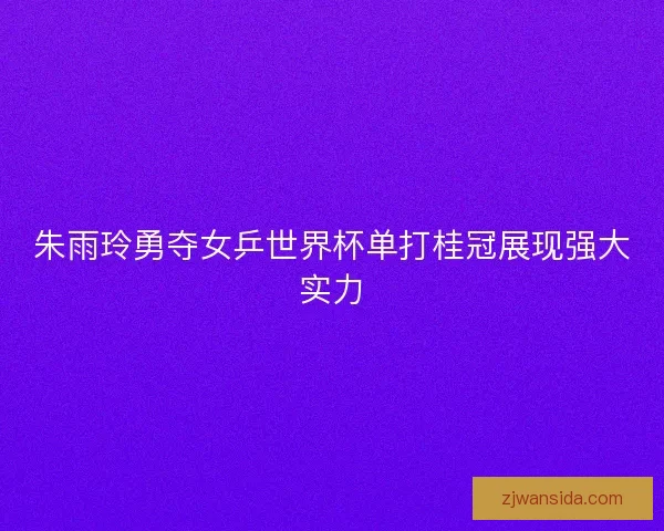 朱雨玲勇夺女乒世界杯单打桂冠展现强大实力