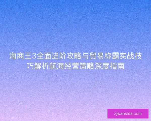 海商王3全面进阶攻略与贸易称霸实战技巧解析航海经营策略深度指南