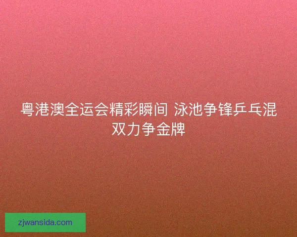 粤港澳全运会精彩瞬间 泳池争锋乒乓混双力争金牌