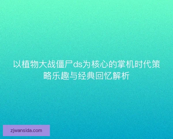 以植物大战僵尸ds为核心的掌机时代策略乐趣与经典回忆解析